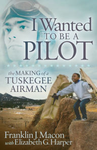 Title: I Wanted to Be a Pilot: The Making of a Tuskegee Airman, Author: Franklin J. Macon