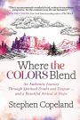 Where the Colors Blend: An Authentic Journey Through Spiritual Doubt and Despair . and a Beautiful Arrival at Hope