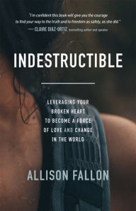 Title: Indestructible: Leveraging Your Broken Heart to Become a Force of Love & Change in the World, Author: Allison Fallon