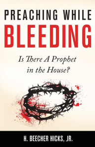 Title: Preaching While Bleeding: Is There A Prophet in the House?, Author: H Beecher Hicks Jr