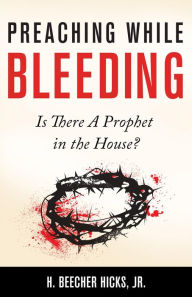 Title: Preaching While Bleeding: Is There A Prophet in the House?, Author: Jr. H.  Beecher Hicks