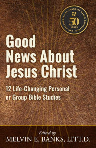 Title: Good News About Jesus Christ: 12 Life-Changing Personal or Bible Group Studies, Author: Melvin E Banks