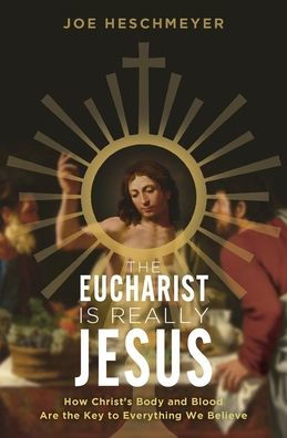 Eucharist Is Really Jesus: How Christ's Body and Blood Are the Key to Everything We Believe