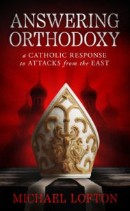 Title: Answering Orthodoxy: A Catholic Response to Attacks from the East, Author: Michael Lofton