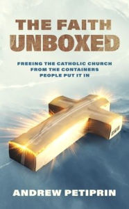 Title: The Faith Unboxed: Freeing the Catholic Church from the Containers People Put It in, Author: Andrew Petiprin