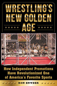 Title: Wrestling's New Golden Age: How Independent Promotions Have Revolutionized One of America?s Favorite Sports, Author: Ronald Snyder