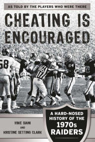 Title: Cheating is Encouraged: A Hard-Nosed History of the 1970s Raiders, Author: Mike Siani