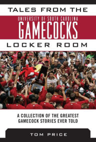 Title: Tales from the University of South Carolina Gamecocks Locker Room: A Collection of the Greatest Gamecock Stories Ever Told, Author: Tom Price