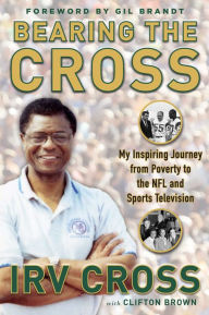 Title: Bearing the Cross: My Inspiring Journey from Poverty to the NFL and Sports Television, Author: Irv Cross