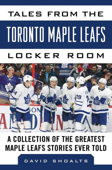 Tales from the Toronto Maple Leafs Locker Room: A Collection of the Greatest Maple Leafs Stories Ever Told