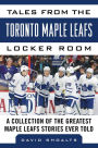 Tales from the Toronto Maple Leafs Locker Room: A Collection of the Greatest Maple Leafs Stories Ever Told