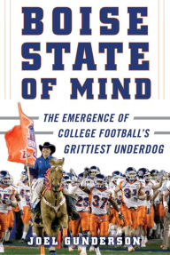 Title: Boise State of Mind: The Emergence of College Football's Grittiest Underdog, Author: Joel Gunderson