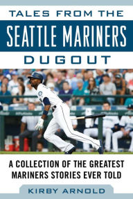 Title: Tales from the Seattle Mariners Dugout: A Collection of the Greatest Mariners Stories Ever Told, Author: Kirby Arnold