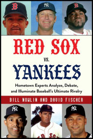 Title: Red Sox vs. Yankees: Hometown Experts Analyze, Debate, and Illuminate Baseball's Ultimate Rivalry, Author: Bill Nowlin