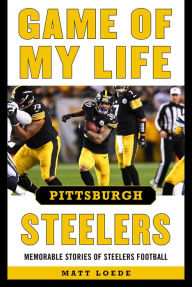 Title: Game of My Life Pittsburgh Steelers: Memorable Stories of Steelers Football, Author: Matt Loede