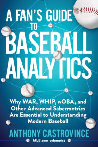 Read full free books online no download A Fan's Guide to Baseball Analytics: Why WAR, WHIP, wOBA, and Other Advanced Sabermetrics Are Essential to Understanding Modern Baseball