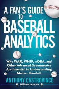 Title: A Fan's Guide to Baseball Analytics: Why WAR, WHIP, wOBA, and Other Advanced Sabermetrics Are Essential to Understanding Modern Baseball, Author: Anthony Castrovince