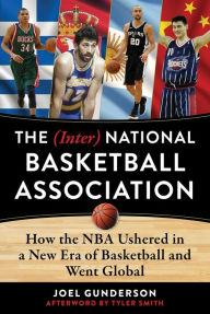 Title: The (Inter) National Basketball Association: How the NBA Ushered in a New Era of Basketball and Went Global, Author: Joel Gunderson