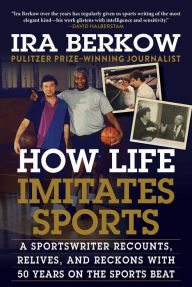 Title: How Life Imitates Sports: A Sportswriter Recounts, Relives, and Reckons with 50 Years on the Sports Beat, Author: Ira Berkow