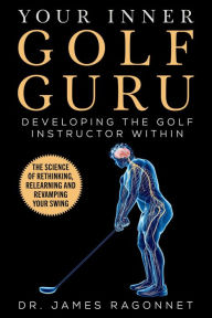 Free kindle book downloads Your Inner Golf Guru: The Science of Rethinking, Relearning, & Revamping Your Golf Swing 9781683583981