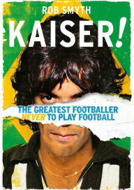 Title: Kaiser!: The Greatest Footballer Never to Play Football, Author: Rob Smyth