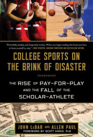 Title: College Sports on the Brink of Disaster: The Rise of Pay-for-Play and the Fall of the Scholar-Athlete, Author: John LeBar