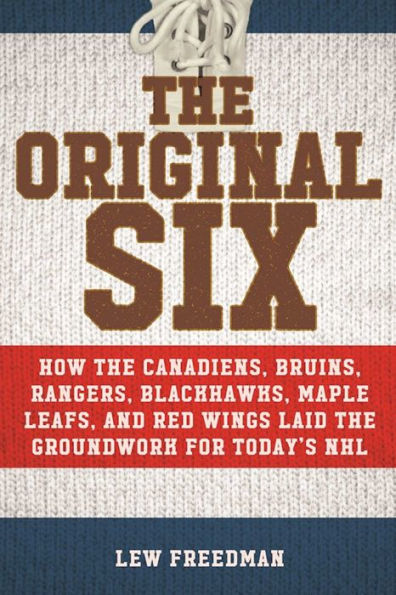 the Original Six: How Canadiens, Bruins, Rangers, Blackhawks, Maple Leafs, and Red Wings Laid Groundwork for Today's National Hockey League