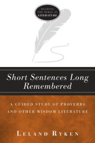 Title: Short Sentences Long Remembered: A Guided Study of Proverbs and Other Wisdom Literature, Author: Leland Ryken