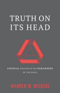 Title: Truth on Its Head: Unusual Wisdom in the Paradoxes of the Bible, Author: Warren W. Wiersbe