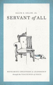 Title: Servant of All: Reframing Greatness and Leadership through the Teachings of Jesus, Author: Ralph E. Enlow