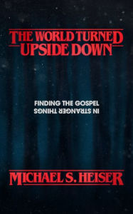 Title: The World Turned Upside Down: Finding the Gospel in Stranger Things, Author: Michael S. Heiser