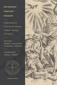 Title: Sixteenth-Century Mission: Explorations in Protestant and Roman Catholic Theology and Practice, Author: Robert L. Gallagher