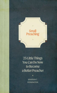 Title: Small Preaching: 25 Little Things You Can Do Now to Make You a Better Preacher, Author: Jonathan T. Pennington