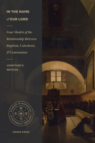 Title: In the Name of Our Lord: Four Models of the Relationship Between Baptism, Catechesis, and Communion, Author: Jonathan D. Watson