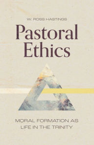 Title: Pastoral Ethics: Moral Formation as Life in the Trinity, Author: W. Ross Hastings