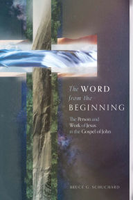 Title: The Word from the Beginning: The Person and Work of Jesus in the Gospel of John, Author: Bruce G. Schuchard