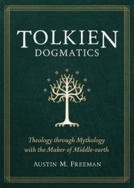 Title: Tolkien Dogmatics: Theology through Mythology with the Maker of Middle-earth, Author: Austin M. Freeman