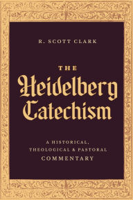 Title: The Heidelberg Catechism: A Historical, Theological, and Pastoral Commentary, Author: R Scott Clark