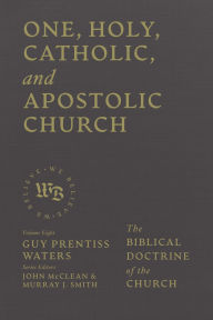 Title: One, Holy, Catholic, and Apostolic Church: The Biblical Doctrine of the Church, Author: Guy Prentiss Waters