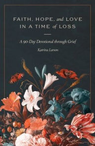 Title: Faith, Hope, and Love in a Time of Loss: A 90-Day Devotional Through Grief, Author: Katrina Larson