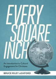 Title: Every Square Inch: An Introduction to Cultural Engagement for Christians, Author: Bruce Riley Ashford