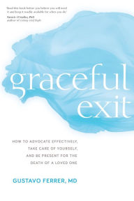 Title: Graceful Exit: How to Advocate Effectively, Take Care of Yourself, and Be Present for the Death of a Loved One, Author: Gustavo Ferrer M.D.