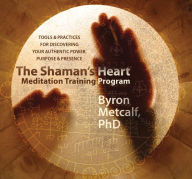 Title: The Shaman's Heart Meditation Training Program: Tools and Practices for Discovering Your Authentic Power, Purpose, and Presence, Author: Byron Metcalf