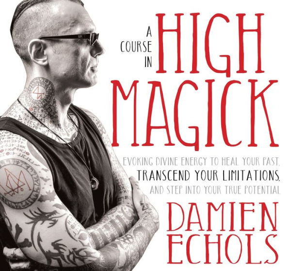 A Course in High Magick: Evoking Divine Energy to Heal Your Past, Transcend Your Limitations, and Step Into Your True Potential