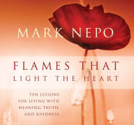 Title: Flames That Light the Heart: Ten Lessons for Living with Meaning, Truth, and Kindness, Author: Mark Nepo