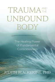 Title: Trauma and the Unbound Body: The Healing Power of Fundamental Consciousness, Author: Judith Blackstone Ph.D.