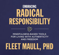Title: Embracing Radical Responsibility: Mindfulness-Based Tools for Living with Authenticity and Freedom, Author: Fleet Maull