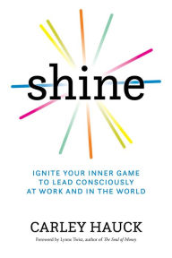 Title: Shine: Ignite Your Inner Game to Lead Consciously at Work and in the World, Author: Carley Hauck MA
