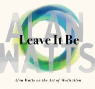 Title: Leave It Be: Alan Watts on the Art of Meditation, Author: Alan Watts