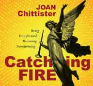 Title: Catching Fire: Being Transformed, Becoming Transforming, Author: Joan Chittister